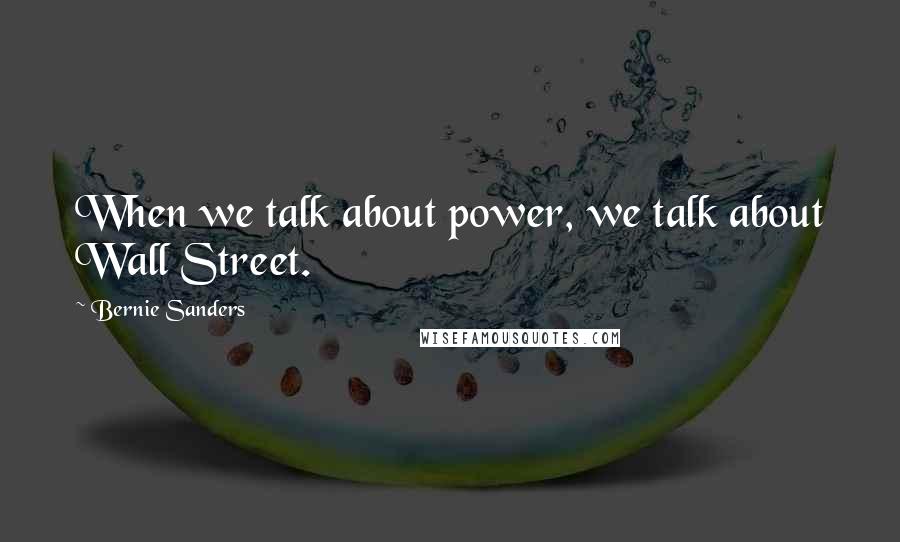 Bernie Sanders Quotes: When we talk about power, we talk about Wall Street.