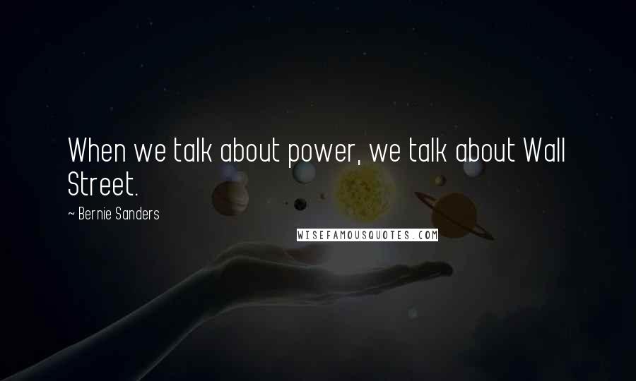 Bernie Sanders Quotes: When we talk about power, we talk about Wall Street.