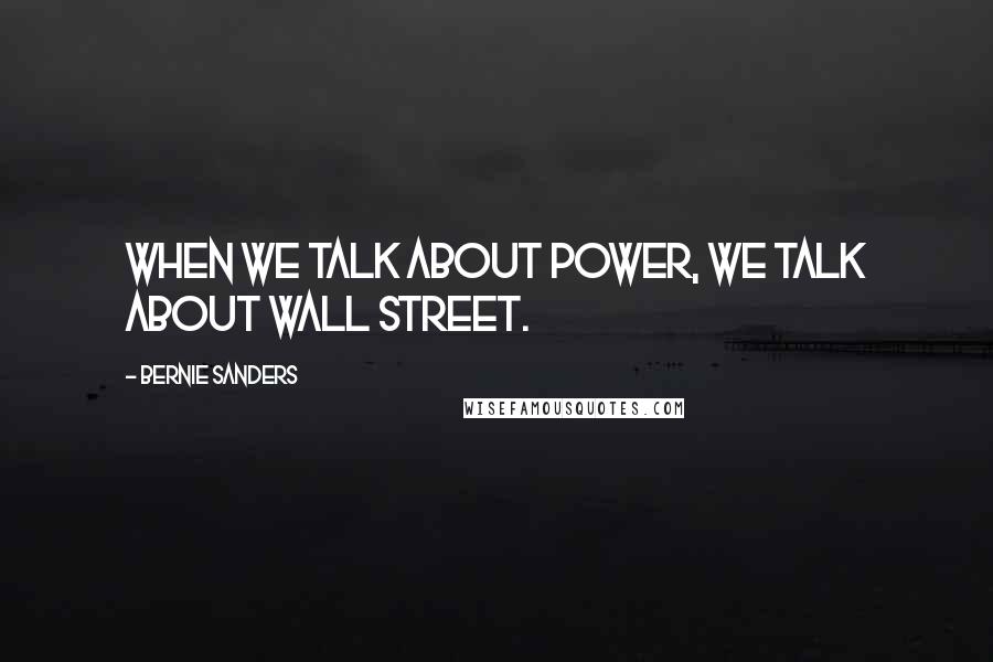 Bernie Sanders Quotes: When we talk about power, we talk about Wall Street.