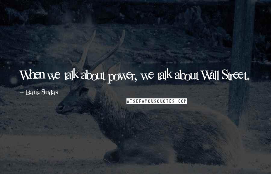 Bernie Sanders Quotes: When we talk about power, we talk about Wall Street.
