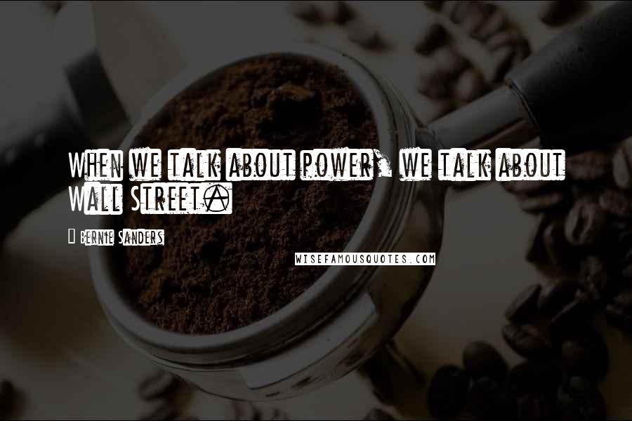 Bernie Sanders Quotes: When we talk about power, we talk about Wall Street.