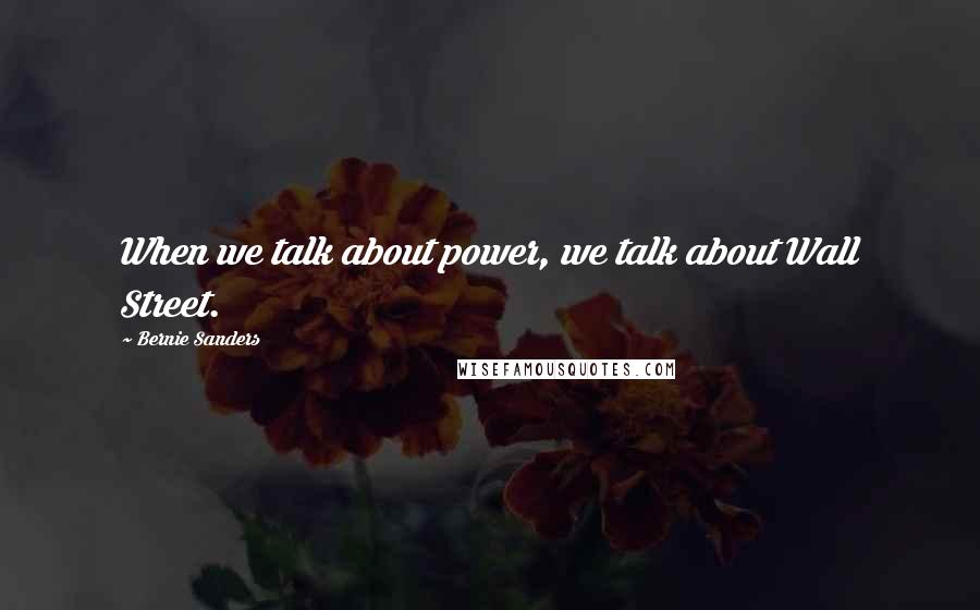 Bernie Sanders Quotes: When we talk about power, we talk about Wall Street.