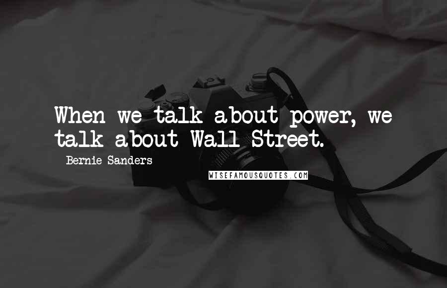 Bernie Sanders Quotes: When we talk about power, we talk about Wall Street.
