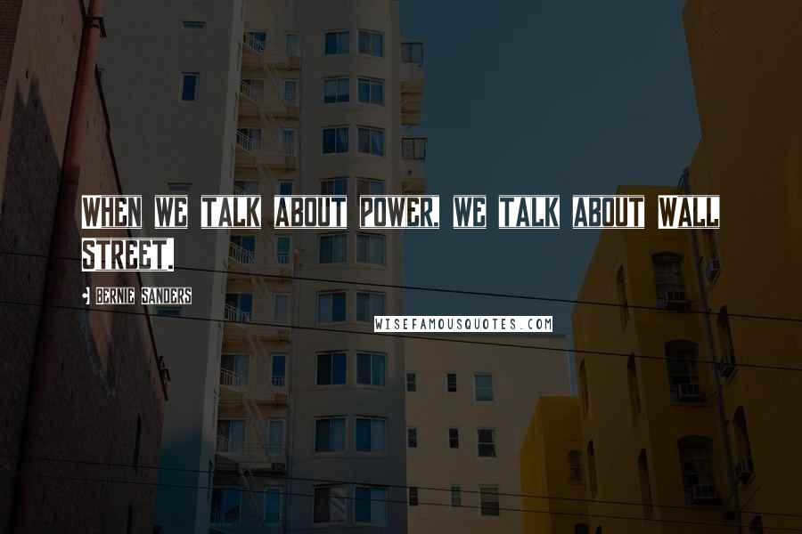 Bernie Sanders Quotes: When we talk about power, we talk about Wall Street.