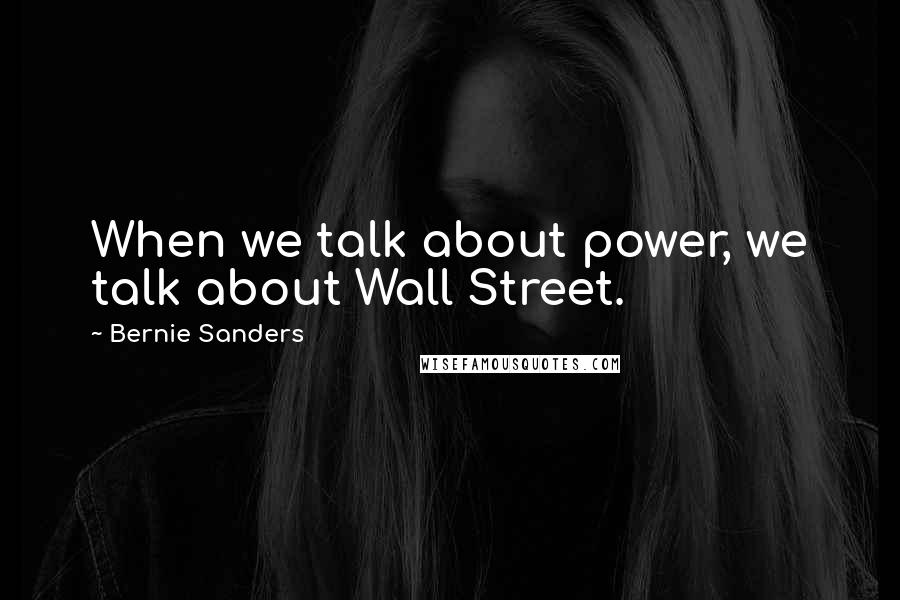 Bernie Sanders Quotes: When we talk about power, we talk about Wall Street.