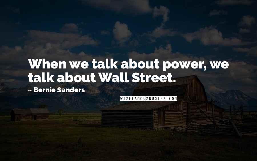 Bernie Sanders Quotes: When we talk about power, we talk about Wall Street.