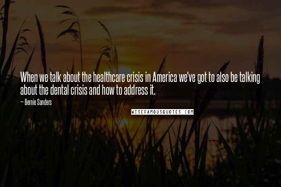 Bernie Sanders Quotes: When we talk about the healthcare crisis in America we've got to also be talking about the dental crisis and how to address it.