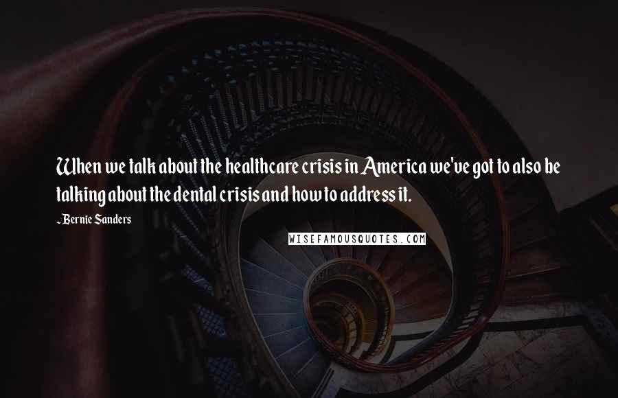 Bernie Sanders Quotes: When we talk about the healthcare crisis in America we've got to also be talking about the dental crisis and how to address it.