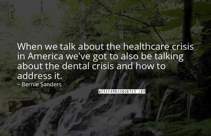 Bernie Sanders Quotes: When we talk about the healthcare crisis in America we've got to also be talking about the dental crisis and how to address it.