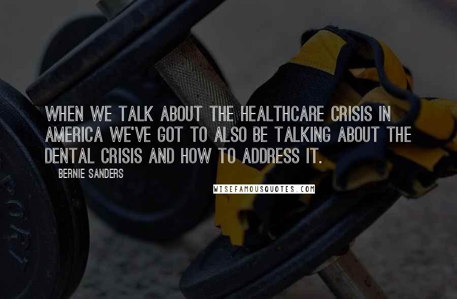 Bernie Sanders Quotes: When we talk about the healthcare crisis in America we've got to also be talking about the dental crisis and how to address it.