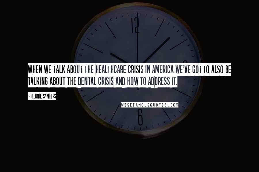 Bernie Sanders Quotes: When we talk about the healthcare crisis in America we've got to also be talking about the dental crisis and how to address it.