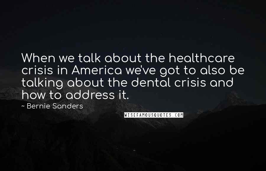 Bernie Sanders Quotes: When we talk about the healthcare crisis in America we've got to also be talking about the dental crisis and how to address it.