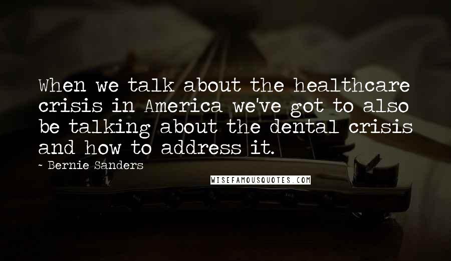 Bernie Sanders Quotes: When we talk about the healthcare crisis in America we've got to also be talking about the dental crisis and how to address it.