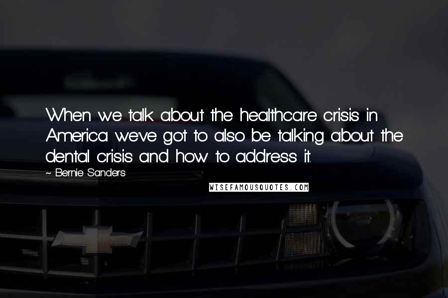 Bernie Sanders Quotes: When we talk about the healthcare crisis in America we've got to also be talking about the dental crisis and how to address it.