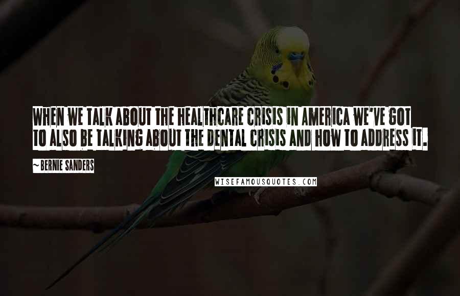 Bernie Sanders Quotes: When we talk about the healthcare crisis in America we've got to also be talking about the dental crisis and how to address it.