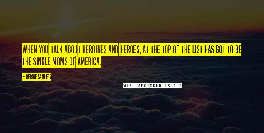 Bernie Sanders Quotes: When you talk about heroines and heroes, at the top of the list has got to be the single moms of America.