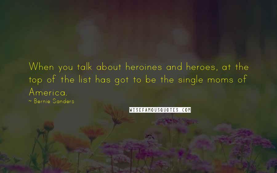 Bernie Sanders Quotes: When you talk about heroines and heroes, at the top of the list has got to be the single moms of America.