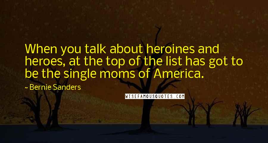 Bernie Sanders Quotes: When you talk about heroines and heroes, at the top of the list has got to be the single moms of America.