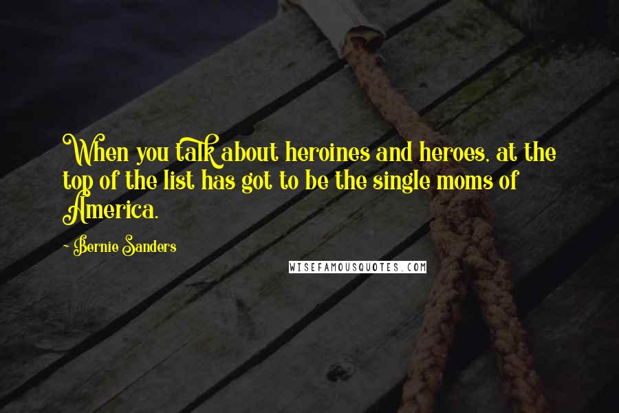 Bernie Sanders Quotes: When you talk about heroines and heroes, at the top of the list has got to be the single moms of America.