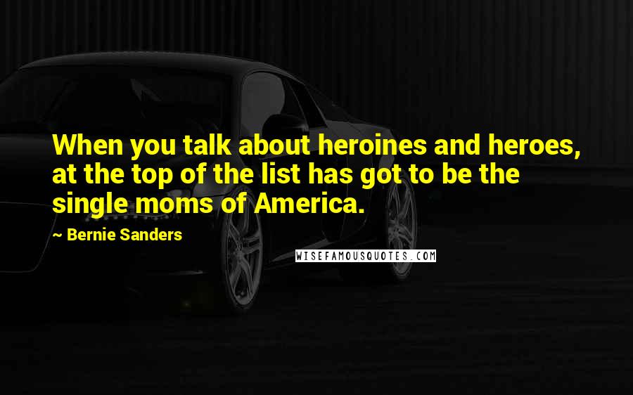 Bernie Sanders Quotes: When you talk about heroines and heroes, at the top of the list has got to be the single moms of America.