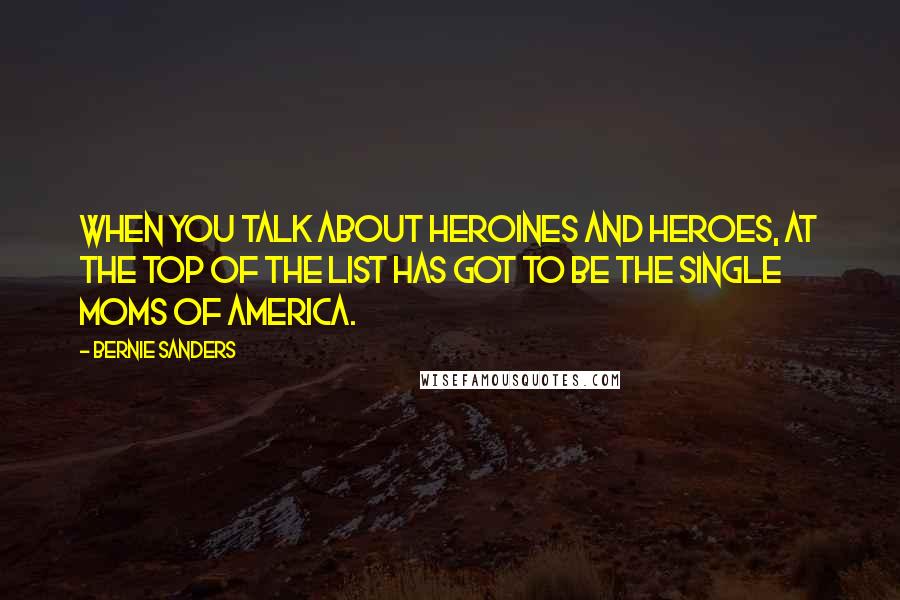 Bernie Sanders Quotes: When you talk about heroines and heroes, at the top of the list has got to be the single moms of America.