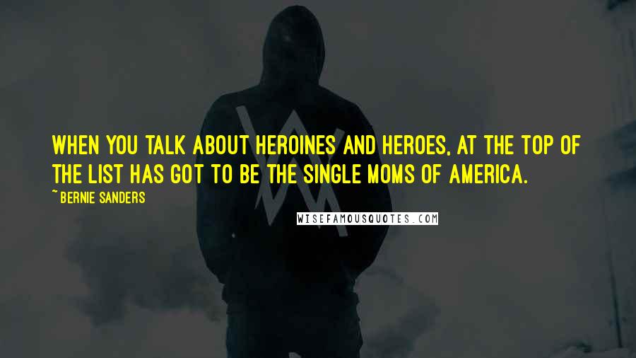 Bernie Sanders Quotes: When you talk about heroines and heroes, at the top of the list has got to be the single moms of America.