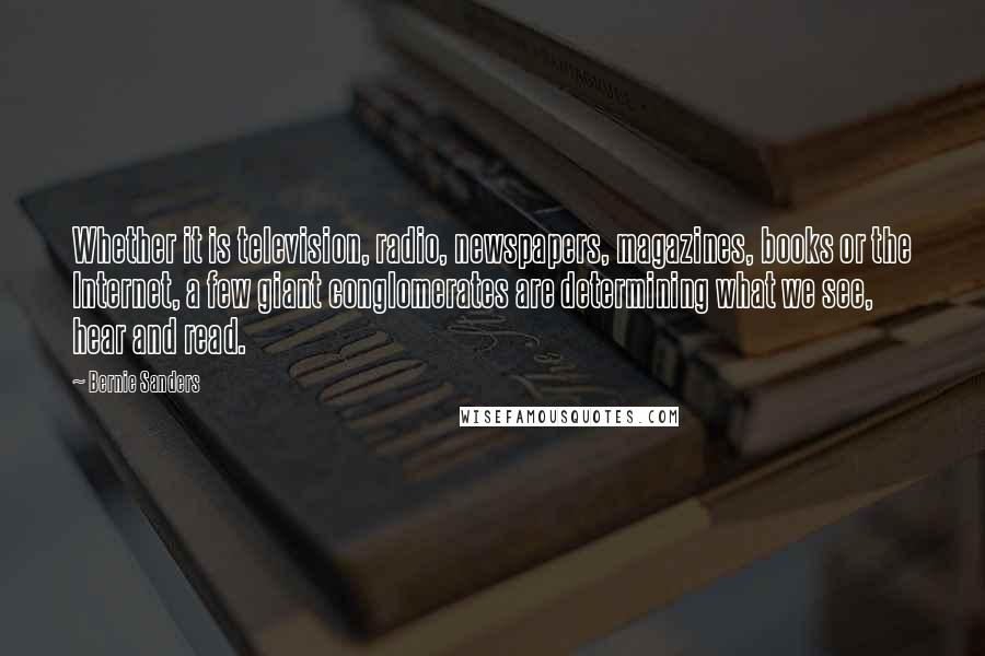 Bernie Sanders Quotes: Whether it is television, radio, newspapers, magazines, books or the Internet, a few giant conglomerates are determining what we see, hear and read.