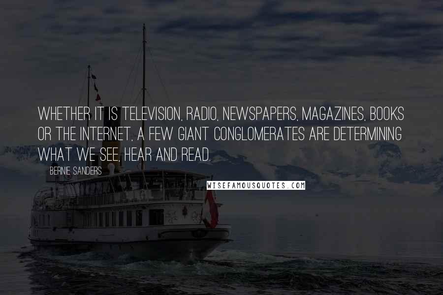 Bernie Sanders Quotes: Whether it is television, radio, newspapers, magazines, books or the Internet, a few giant conglomerates are determining what we see, hear and read.