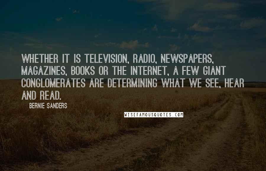 Bernie Sanders Quotes: Whether it is television, radio, newspapers, magazines, books or the Internet, a few giant conglomerates are determining what we see, hear and read.