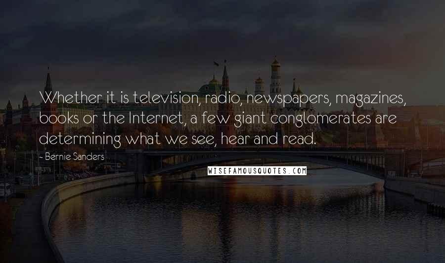 Bernie Sanders Quotes: Whether it is television, radio, newspapers, magazines, books or the Internet, a few giant conglomerates are determining what we see, hear and read.