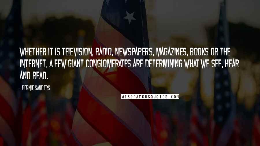 Bernie Sanders Quotes: Whether it is television, radio, newspapers, magazines, books or the Internet, a few giant conglomerates are determining what we see, hear and read.