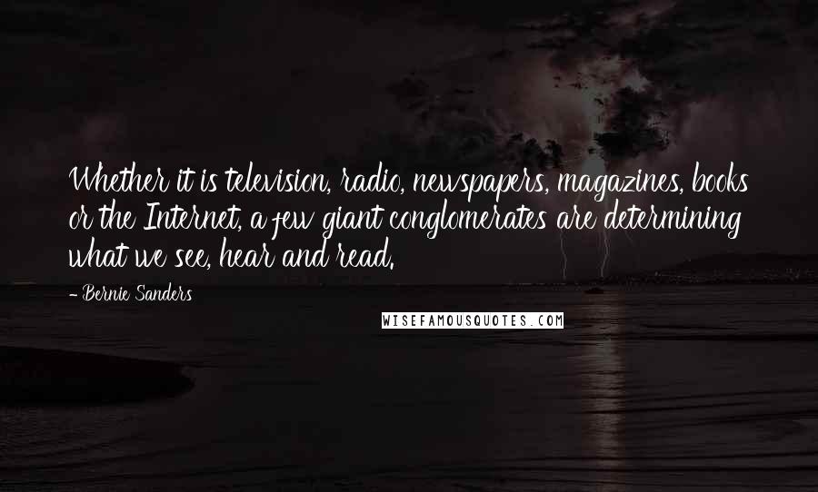 Bernie Sanders Quotes: Whether it is television, radio, newspapers, magazines, books or the Internet, a few giant conglomerates are determining what we see, hear and read.