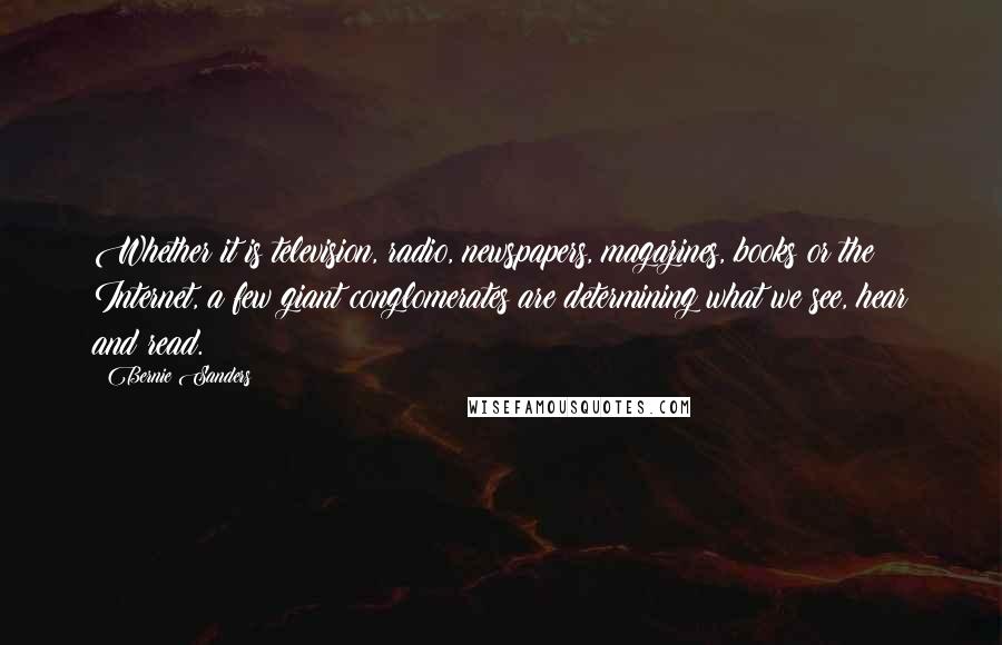 Bernie Sanders Quotes: Whether it is television, radio, newspapers, magazines, books or the Internet, a few giant conglomerates are determining what we see, hear and read.