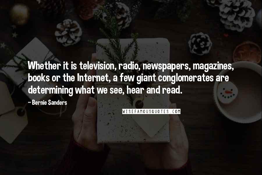 Bernie Sanders Quotes: Whether it is television, radio, newspapers, magazines, books or the Internet, a few giant conglomerates are determining what we see, hear and read.