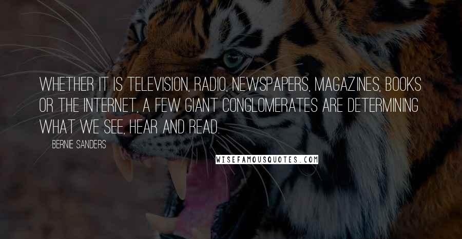 Bernie Sanders Quotes: Whether it is television, radio, newspapers, magazines, books or the Internet, a few giant conglomerates are determining what we see, hear and read.