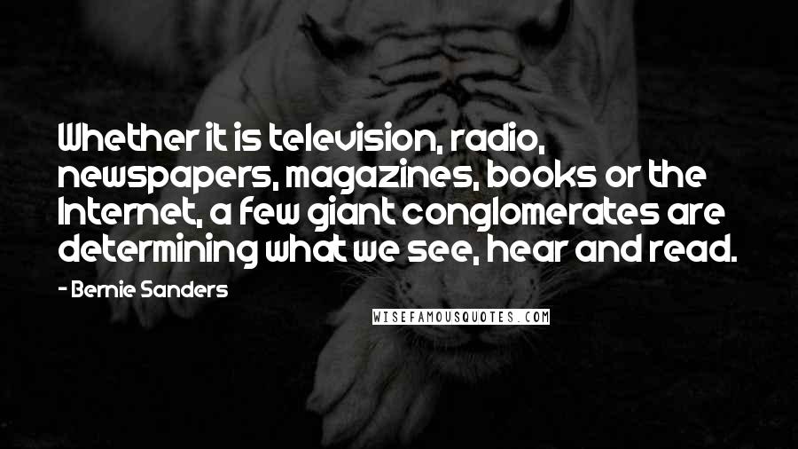 Bernie Sanders Quotes: Whether it is television, radio, newspapers, magazines, books or the Internet, a few giant conglomerates are determining what we see, hear and read.