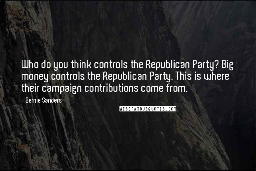 Bernie Sanders Quotes: Who do you think controls the Republican Party? Big money controls the Republican Party. This is where their campaign contributions come from.