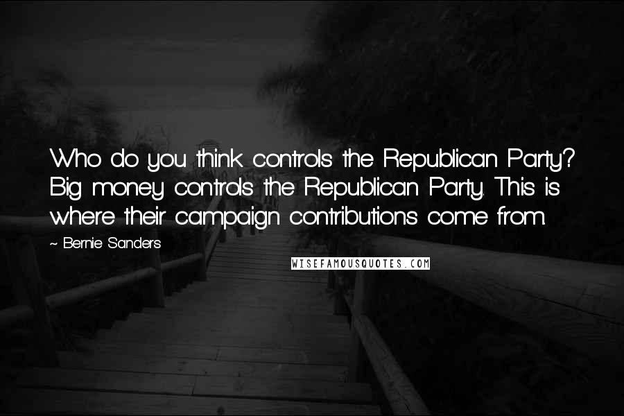 Bernie Sanders Quotes: Who do you think controls the Republican Party? Big money controls the Republican Party. This is where their campaign contributions come from.