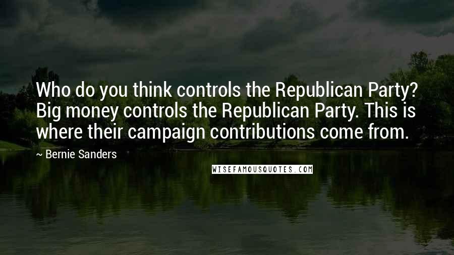 Bernie Sanders Quotes: Who do you think controls the Republican Party? Big money controls the Republican Party. This is where their campaign contributions come from.