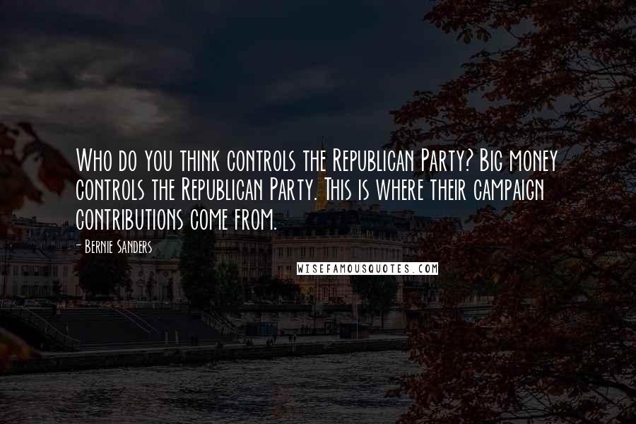 Bernie Sanders Quotes: Who do you think controls the Republican Party? Big money controls the Republican Party. This is where their campaign contributions come from.