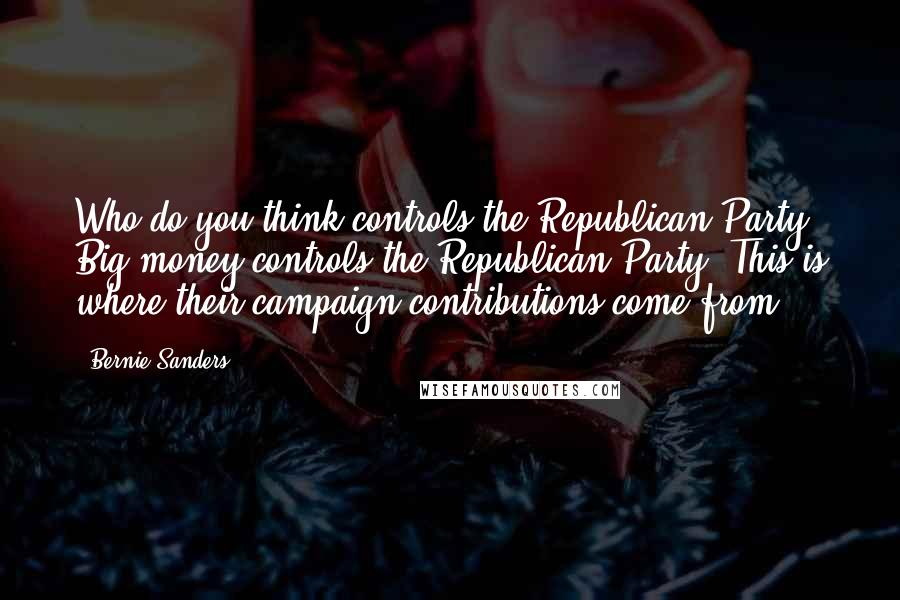 Bernie Sanders Quotes: Who do you think controls the Republican Party? Big money controls the Republican Party. This is where their campaign contributions come from.