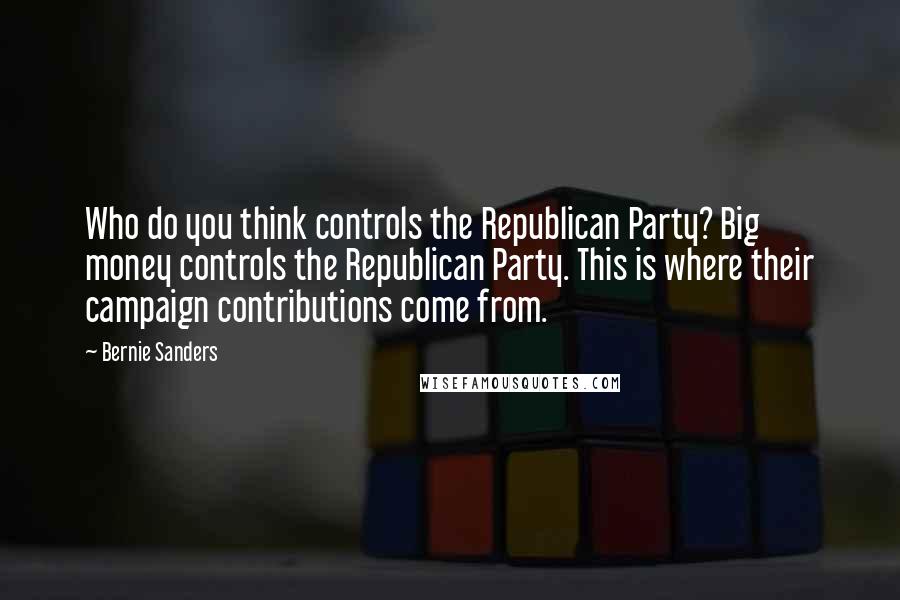 Bernie Sanders Quotes: Who do you think controls the Republican Party? Big money controls the Republican Party. This is where their campaign contributions come from.