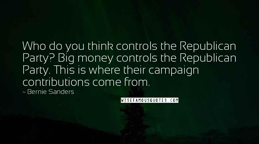 Bernie Sanders Quotes: Who do you think controls the Republican Party? Big money controls the Republican Party. This is where their campaign contributions come from.