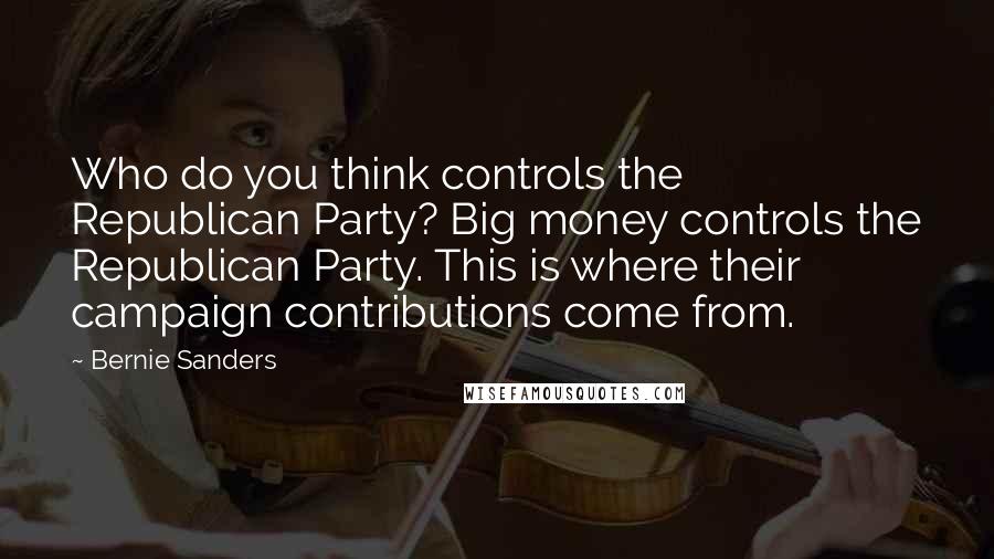 Bernie Sanders Quotes: Who do you think controls the Republican Party? Big money controls the Republican Party. This is where their campaign contributions come from.