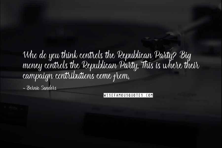 Bernie Sanders Quotes: Who do you think controls the Republican Party? Big money controls the Republican Party. This is where their campaign contributions come from.