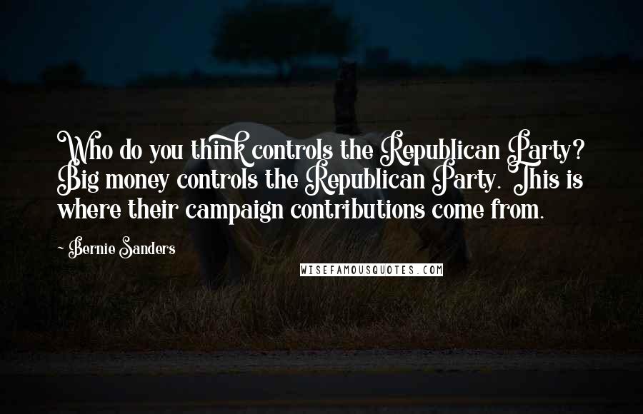 Bernie Sanders Quotes: Who do you think controls the Republican Party? Big money controls the Republican Party. This is where their campaign contributions come from.