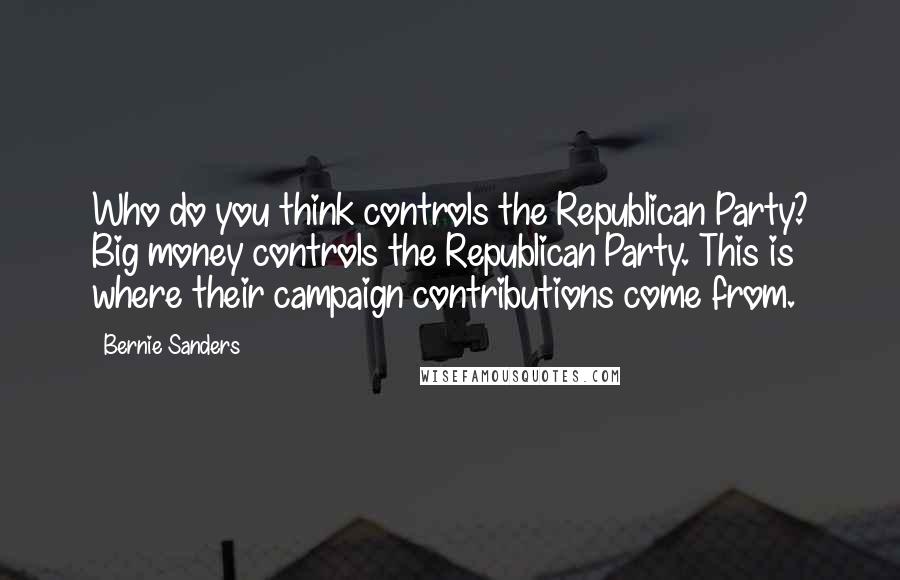 Bernie Sanders Quotes: Who do you think controls the Republican Party? Big money controls the Republican Party. This is where their campaign contributions come from.