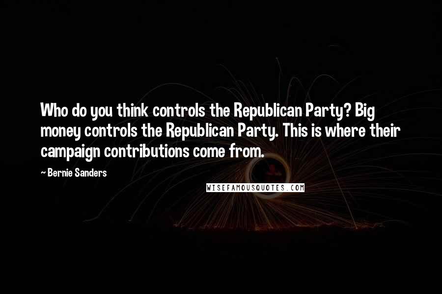 Bernie Sanders Quotes: Who do you think controls the Republican Party? Big money controls the Republican Party. This is where their campaign contributions come from.