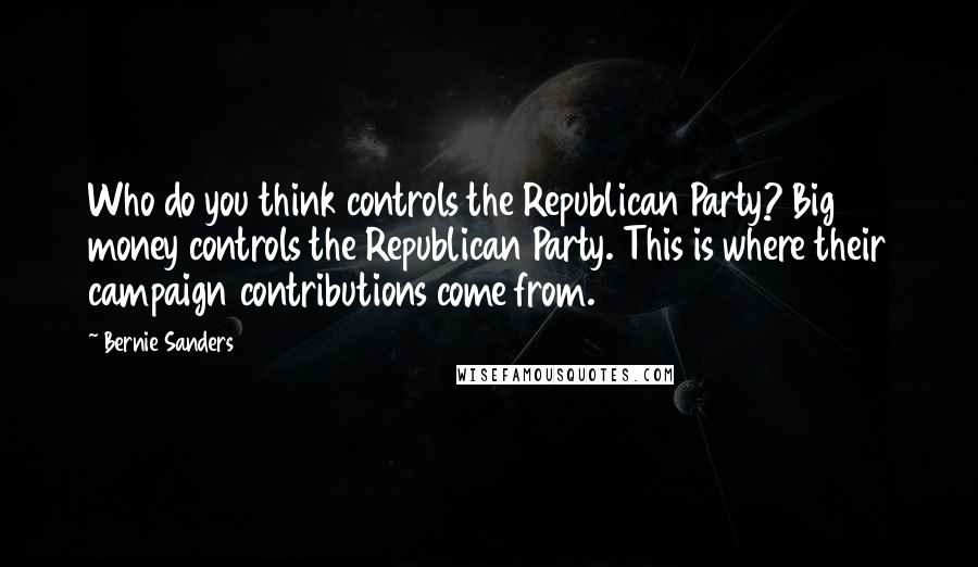 Bernie Sanders Quotes: Who do you think controls the Republican Party? Big money controls the Republican Party. This is where their campaign contributions come from.