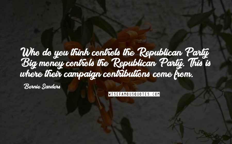 Bernie Sanders Quotes: Who do you think controls the Republican Party? Big money controls the Republican Party. This is where their campaign contributions come from.